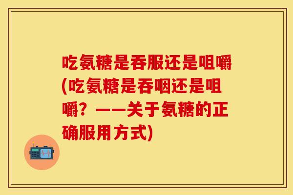 吃氨糖是吞服还是咀嚼(吃氨糖是吞咽还是咀嚼？——关于氨糖的正确服用方式)