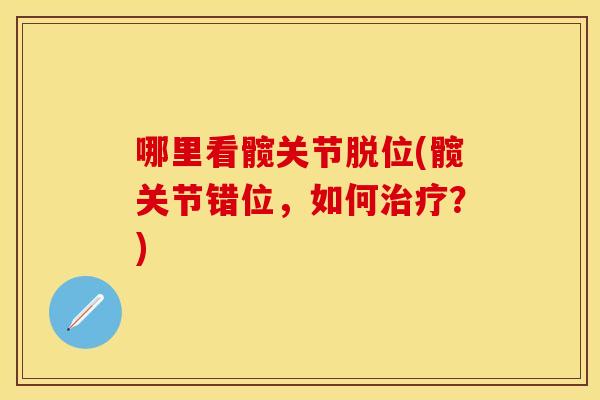 哪里看髋关节脱位(髋关节错位，如何治疗？)