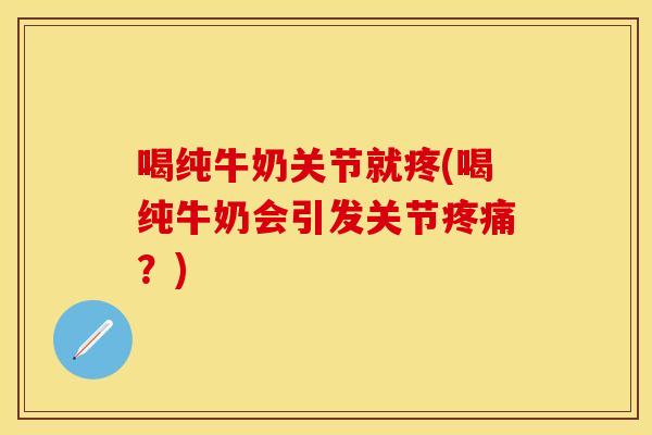 喝纯牛奶关节就疼(喝纯牛奶会引发关节疼痛？)
