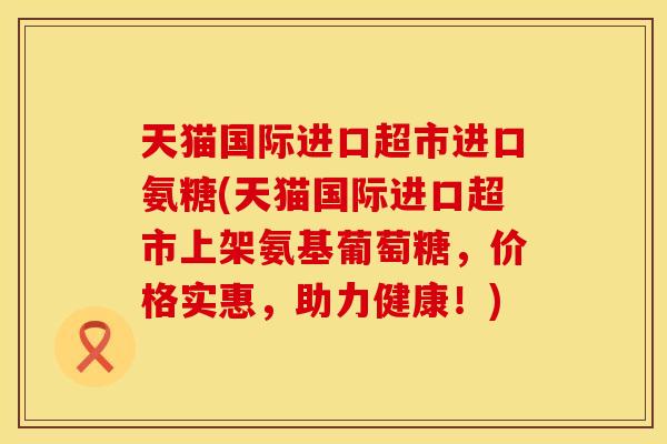 天猫国际进口超市进口氨糖(天猫国际进口超市上架氨基葡萄糖，价格实惠，助力健康！)