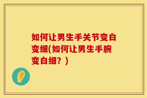 如何让男生手关节变白变细(如何让男生手腕变白细？)