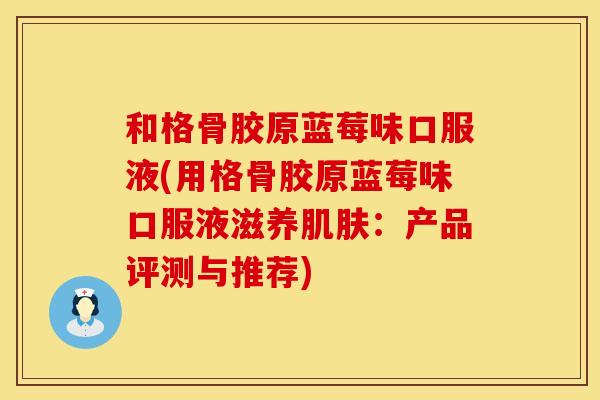 和格骨胶原蓝莓味口服液(用格骨胶原蓝莓味口服液滋养肌肤：产品评测与推荐)