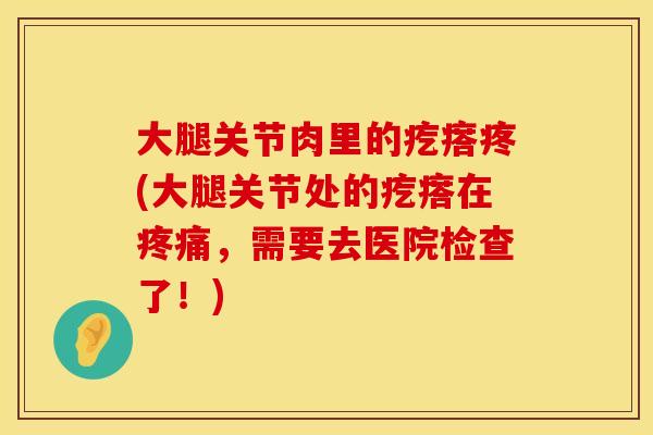 大腿关节肉里的疙瘩疼(大腿关节处的疙瘩在疼痛，需要去医院检查了！)