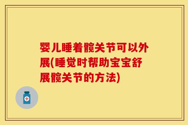 婴儿睡着髋关节可以外展(睡觉时帮助宝宝舒展髋关节的方法)