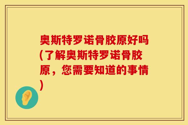 奥斯特罗诺骨胶原好吗(了解奥斯特罗诺骨胶原，您需要知道的事情)