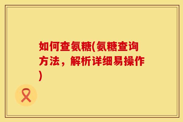 如何查氨糖(氨糖查询方法，解析详细易操作)