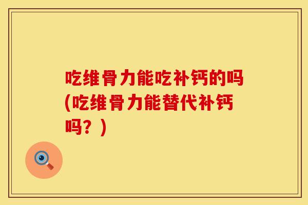吃维骨力能吃补钙的吗(吃维骨力能替代补钙吗？)