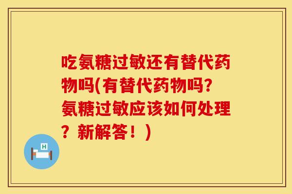 吃氨糖过敏还有替代药物吗(有替代药物吗？氨糖过敏应该如何处理？新解答！)