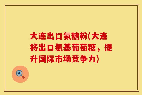 大连出口氨糖粉(大连将出口氨基葡萄糖，提升国际市场竞争力)