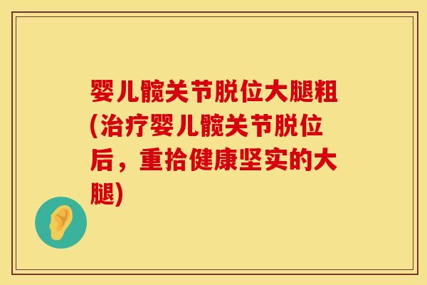 婴儿髋关节脱位大腿粗(治疗婴儿髋关节脱位后，重拾健康坚实的大腿)