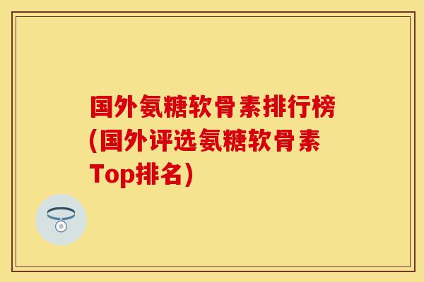 国外氨糖软骨素排行榜(国外评选氨糖软骨素Top排名)