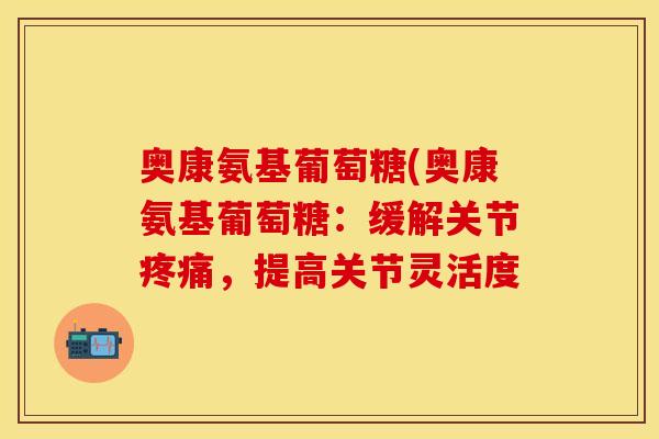 奥康氨基葡萄糖(奥康氨基葡萄糖：缓解关节疼痛，提高关节灵活度