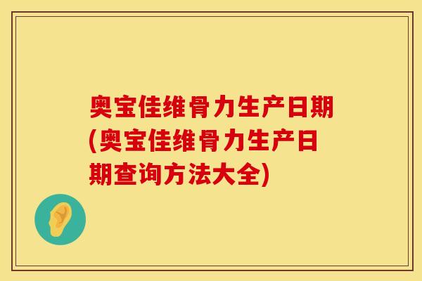 奥宝佳维骨力生产日期(奥宝佳维骨力生产日期查询方法大全)