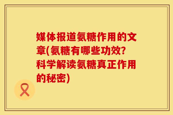 媒体报道氨糖作用的文章(氨糖有哪些功效？科学解读氨糖真正作用的秘密)