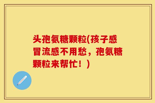 头孢氨糖颗粒(孩子感冒流感不用愁，孢氨糖颗粒来帮忙！)