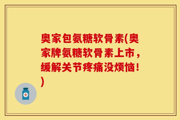 奥家包氨糖软骨素(奥家牌氨糖软骨素上市，缓解关节疼痛没烦恼！)