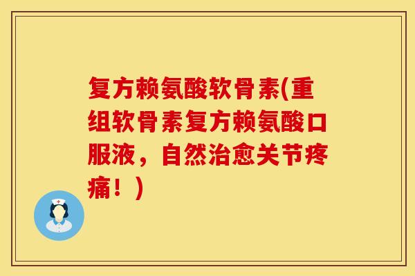 复方赖氨酸软骨素(重组软骨素复方赖氨酸口服液，自然治愈关节疼痛！)