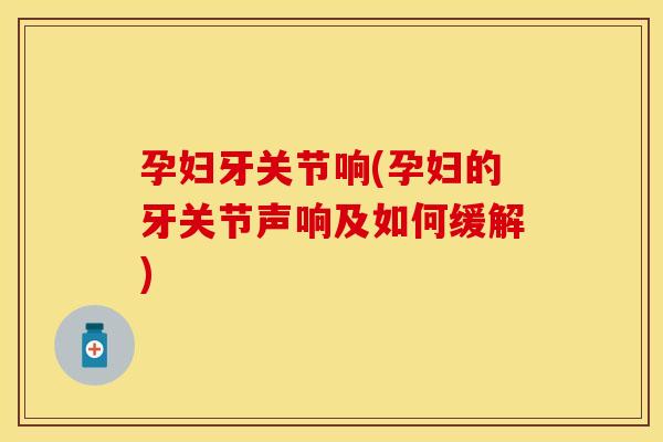 孕妇牙关节响(孕妇的牙关节声响及如何缓解)