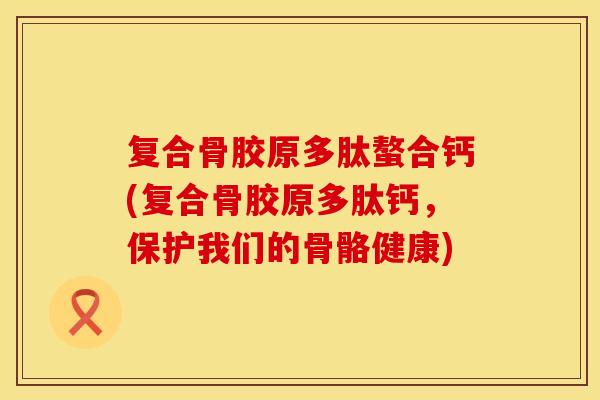 复合骨胶原多肽螯合钙(复合骨胶原多肽钙，保护我们的骨骼健康)