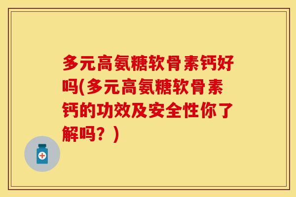 多元高氨糖软骨素钙好吗(多元高氨糖软骨素钙的功效及安全性你了解吗？)