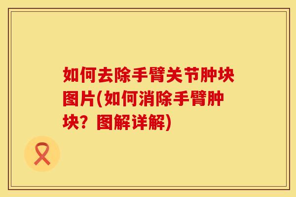 如何去除手臂关节肿块图片(如何消除手臂肿块？图解详解)