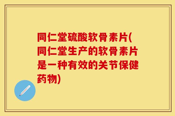 同仁堂硫酸软骨素片(同仁堂生产的软骨素片是一种有效的关节保健药物)