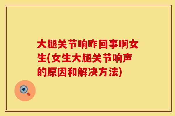 大腿关节响咋回事啊女生(女生大腿关节响声的原因和解决方法)