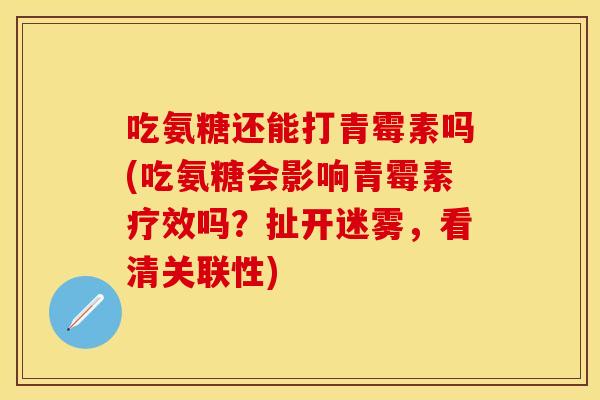 吃氨糖还能打青霉素吗(吃氨糖会影响青霉素疗效吗？扯开迷雾，看清关联性)