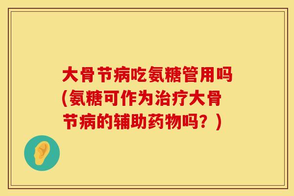 大骨节病吃氨糖管用吗(氨糖可作为治疗大骨节病的辅助药物吗？)