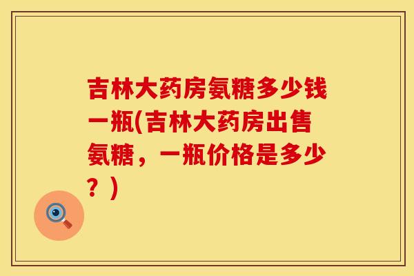 吉林大药房氨糖多少钱一瓶(吉林大药房出售氨糖，一瓶价格是多少？)