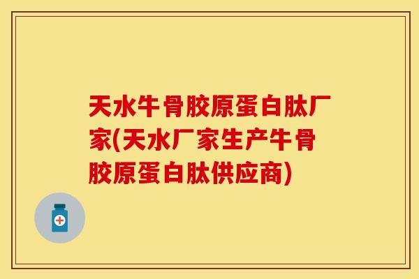 天水牛骨胶原蛋白肽厂家(天水厂家生产牛骨胶原蛋白肽供应商)