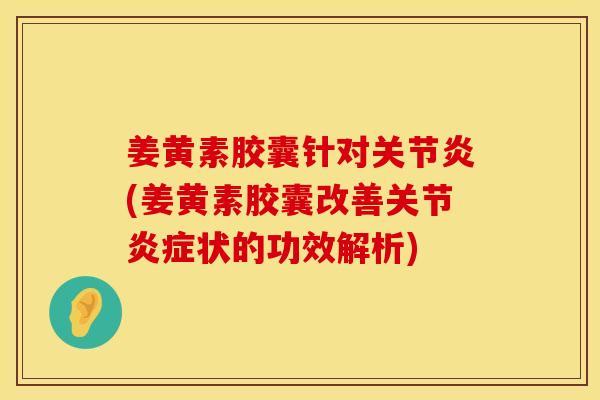 姜黄素胶囊针对关节炎(姜黄素胶囊改善关节炎症状的功效解析)