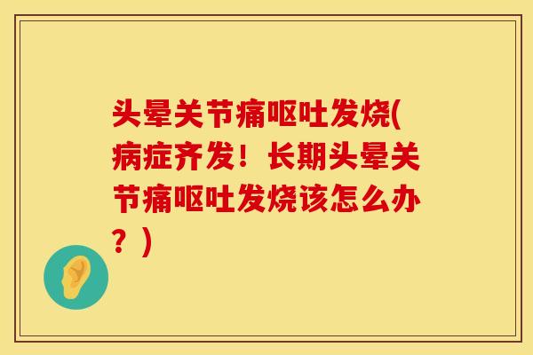 头晕关节痛呕吐发烧(病症齐发！长期头晕关节痛呕吐发烧该怎么办？)