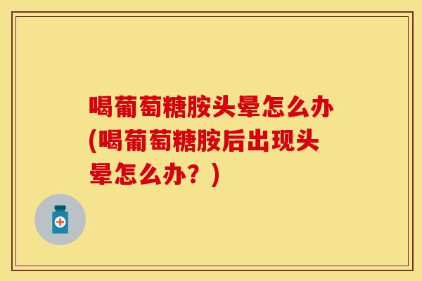喝葡萄糖胺头晕怎么办(喝葡萄糖胺后出现头晕怎么办？)