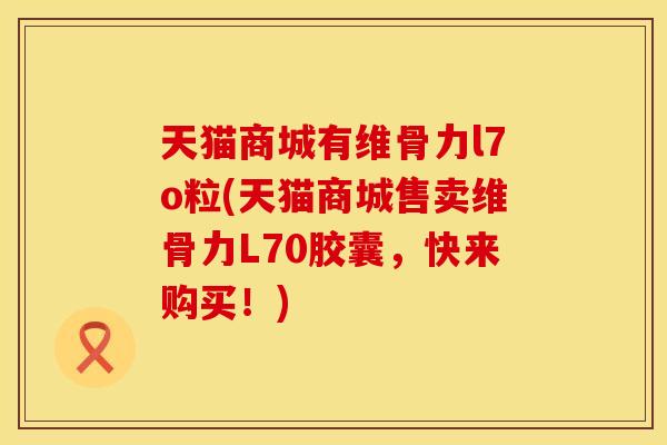 天猫商城有维骨力l7o粒(天猫商城售卖维骨力L70胶囊，快来购买！)