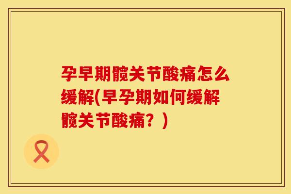 孕早期髋关节酸痛怎么缓解(早孕期如何缓解髋关节酸痛？)