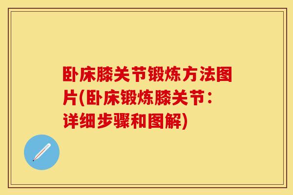 卧床膝关节锻炼方法图片(卧床锻炼膝关节：详细步骤和图解)