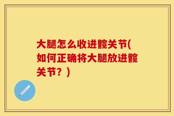 大腿怎么收进髋关节(如何正确将大腿放进髋关节？)