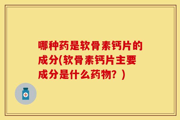 哪种药是软骨素钙片的成分(软骨素钙片主要成分是什么药物？)
