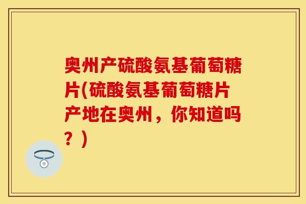 奥州产硫酸氨基葡萄糖片(硫酸氨基葡萄糖片产地在奥州，你知道吗？)