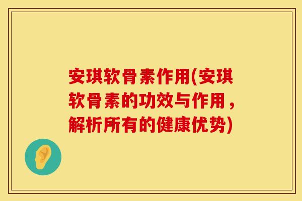 安琪软骨素作用(安琪软骨素的功效与作用，解析所有的健康优势)