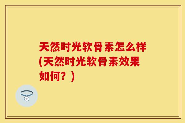 天然时光软骨素怎么样(天然时光软骨素效果如何？)