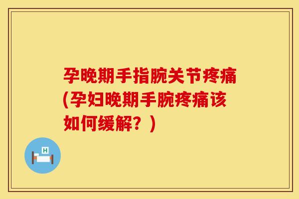 孕晚期手指腕关节疼痛(孕妇晚期手腕疼痛该如何缓解？)