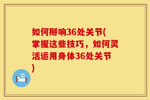 如何掰响36处关节(掌握这些技巧，如何灵活运用身体36处关节)