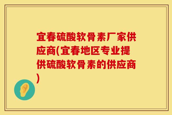 宜春硫酸软骨素厂家供应商(宜春地区专业提供硫酸软骨素的供应商)