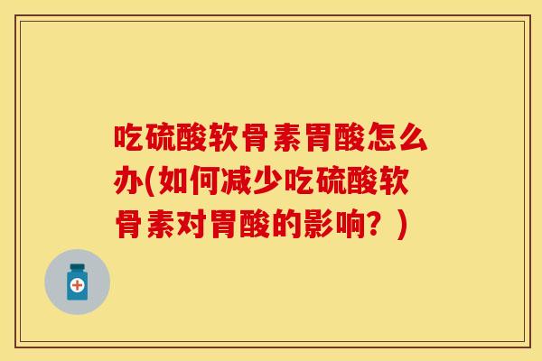 吃硫酸软骨素胃酸怎么办(如何减少吃硫酸软骨素对胃酸的影响？)