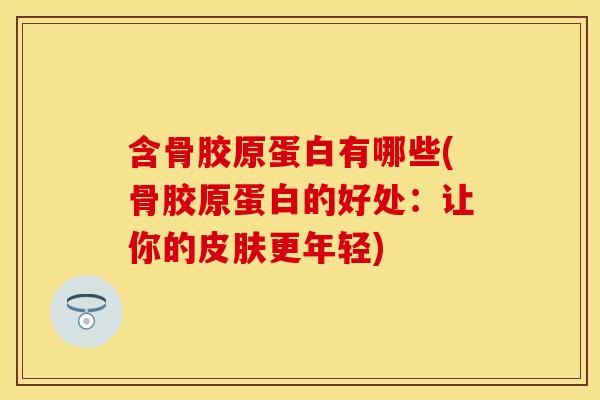 含骨胶原蛋白有哪些(骨胶原蛋白的好处：让你的皮肤更年轻)