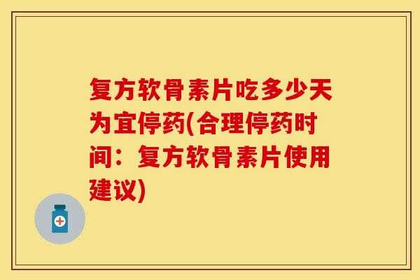 复方软骨素片吃多少天为宜停药(合理停药时间：复方软骨素片使用建议)
