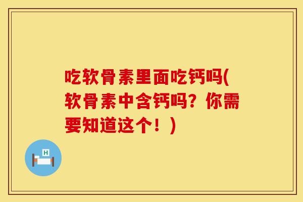 吃软骨素里面吃钙吗(软骨素中含钙吗？你需要知道这个！)