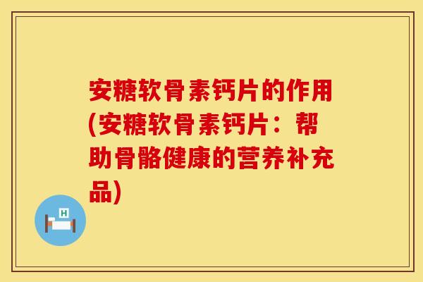 安糖软骨素钙片的作用(安糖软骨素钙片:帮助骨骼健康的营养补充品) 安糖软骨素钙片的作用(安糖软骨素钙片:帮助骨骼健康的营养补充品)
